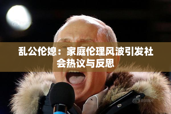 乱公伦媳：家庭伦理风波引发社会热议与反思