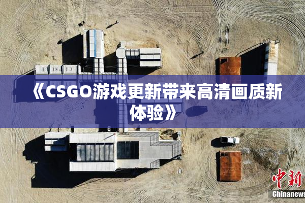 《CSGO游戏更新带来高清画质新体验》