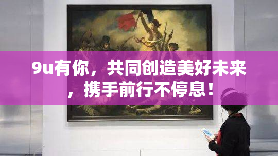 9u有你，共同创造美好未来，携手前行不停息！