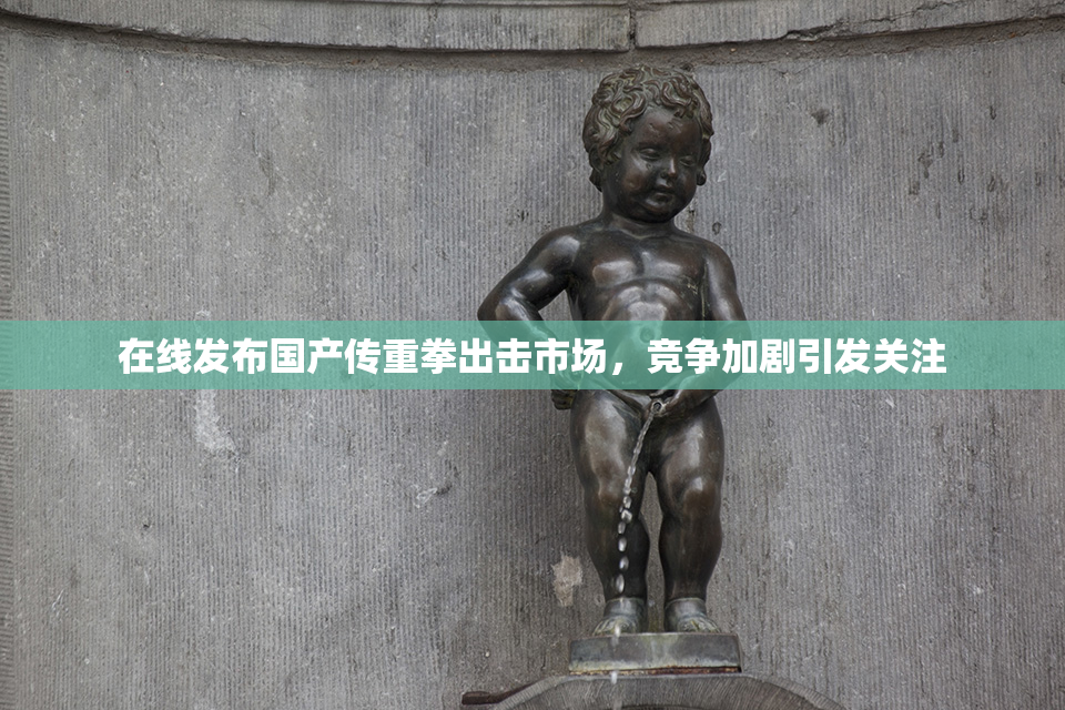 在线发布国产传重拳出击市场，竞争加剧引发关注