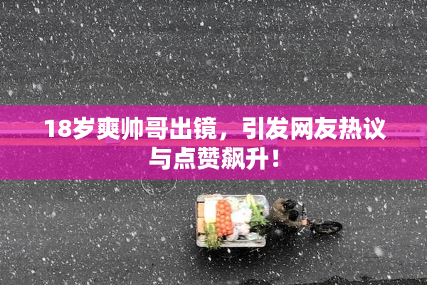 18岁爽帅哥出镜，引发网友热议与点赞飙升！
