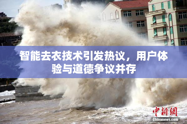 智能去衣技术引发热议，用户体验与道德争议并存