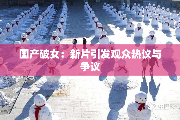 国产破女：新片引发观众热议与争议
