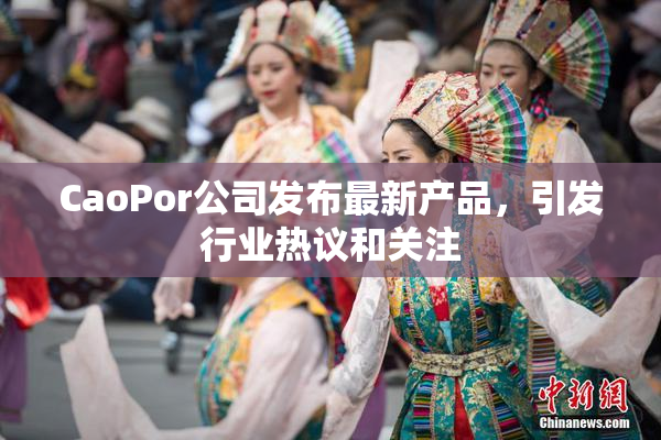 CaoPor公司发布最新产品，引发行业热议和关注