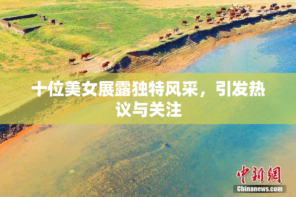 十位美女展露独特风采，引发热议与关注