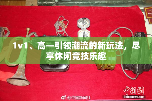 1v1、高—引领潮流的新玩法，尽享休闲竞技乐趣