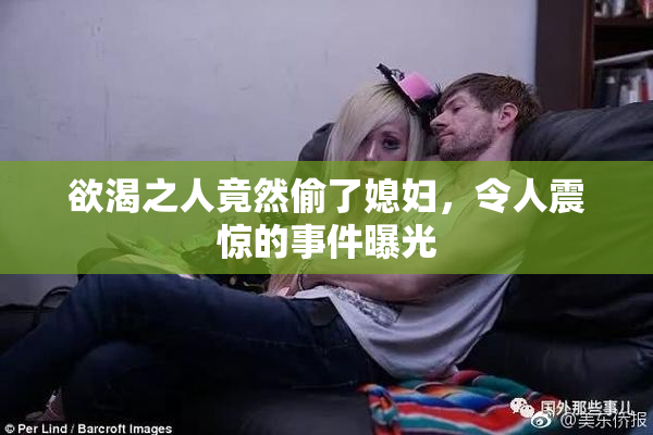 欲渴之人竟然偷了媳妇，令人震惊的事件曝光
