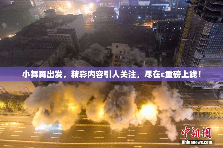 小舞再出发，精彩内容引人关注，尽在c重磅上线！