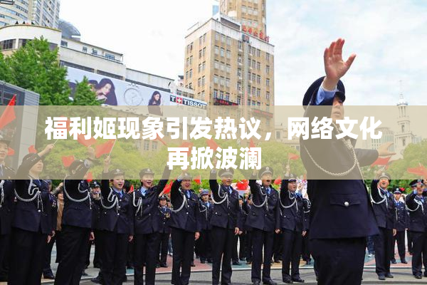 福利姬现象引发热议，网络文化再掀波澜