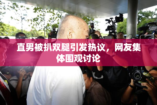 直男被扒双腿引发热议，网友集体围观讨论