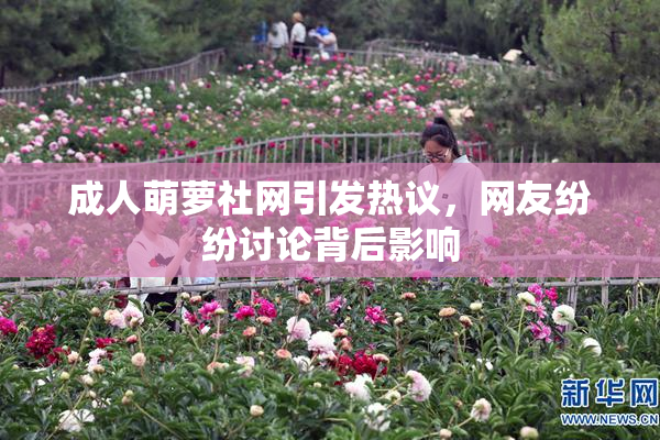 成人萌萝社网引发热议，网友纷纷讨论背后影响