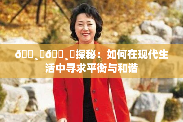 🌸‌🌸‌探秘：如何在现代生活中寻求平衡与和谐