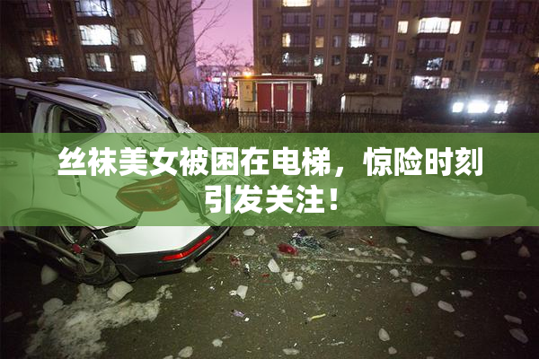 丝袜美女被困在电梯，惊险时刻引发关注！