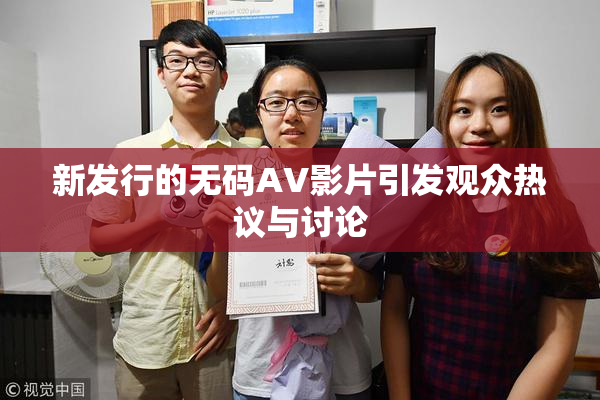 新发行的无码AV影片引发观众热议与讨论