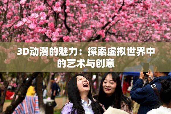 3D动漫的魅力：探索虚拟世界中的艺术与创意