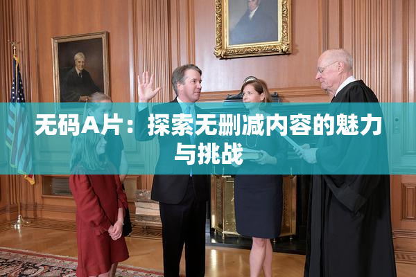 无码A片：探索无删减内容的魅力与挑战