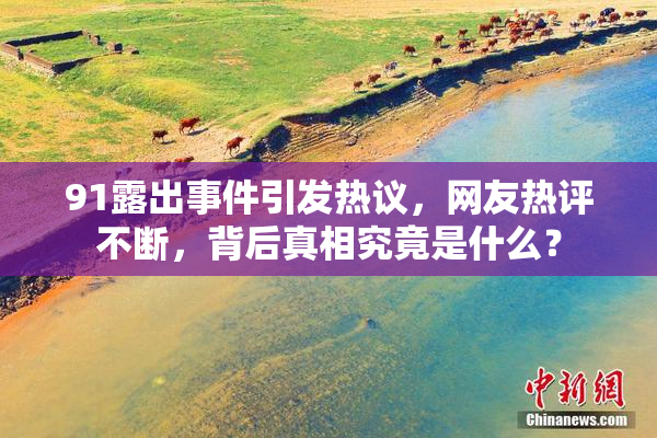 91露出事件引发热议，网友热评不断，背后真相究竟是什么？