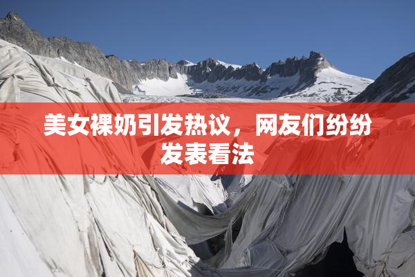 美女裸奶引发热议，网友们纷纷发表看法