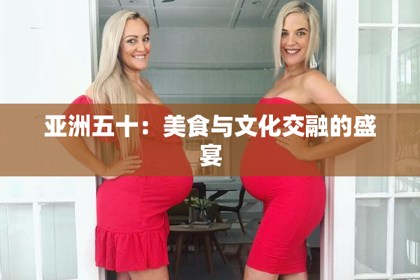 亚洲五十：美食与文化交融的盛宴