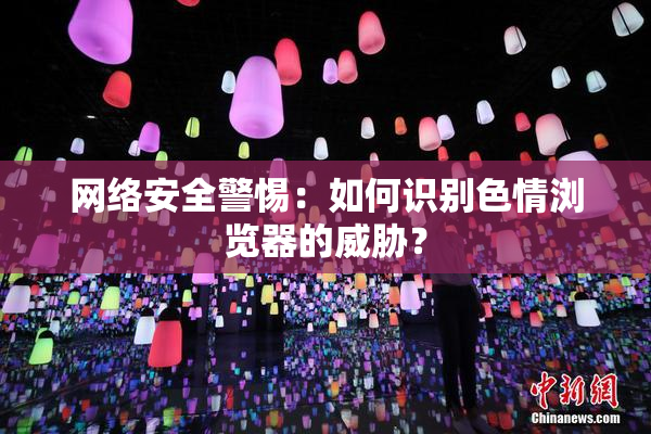 网络安全警惕：如何识别色情浏览器的威胁？