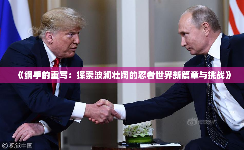 《纲手的重写：探索波澜壮阔的忍者世界新篇章与挑战》