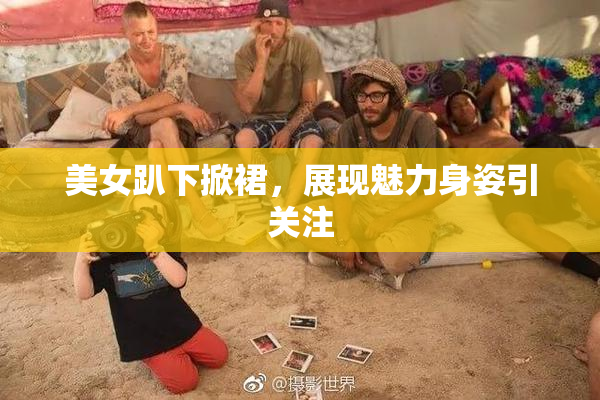 美女趴下掀裙，展现魅力身姿引关注