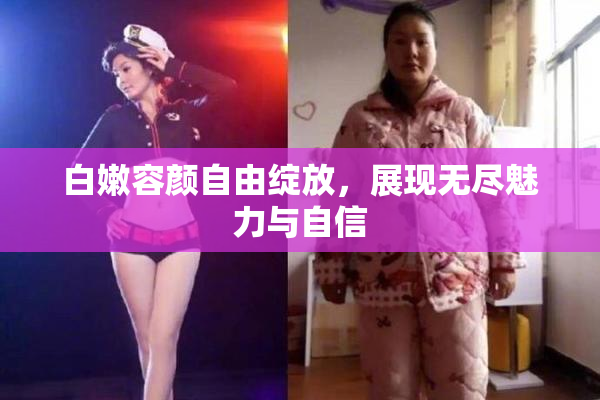白嫩容颜自由绽放，展现无尽魅力与自信