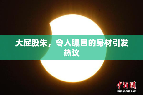 大屁股朱，令人瞩目的身材引发热议