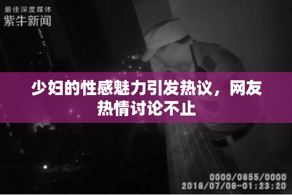 少妇的性感魅力引发热议，网友热情讨论不止