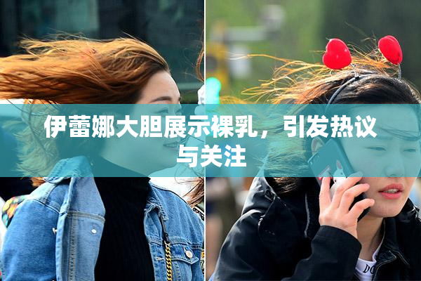 伊蕾娜大胆展示裸乳，引发热议与关注