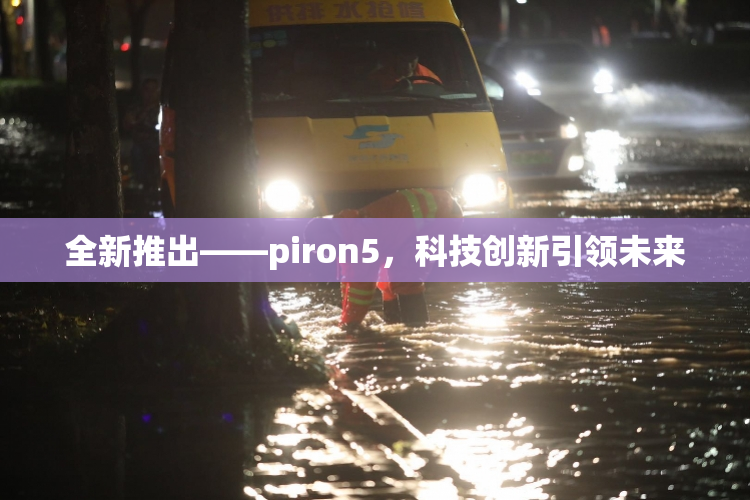 全新推出——piron5，科技创新引领未来