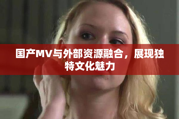 国产MV与外部资源融合，展现独特文化魅力