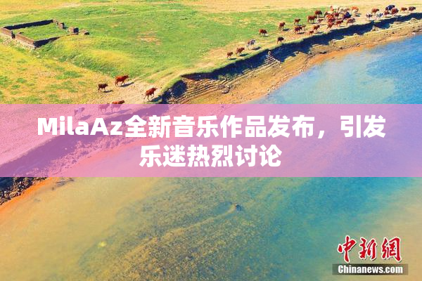 MilaAz全新音乐作品发布，引发乐迷热烈讨论