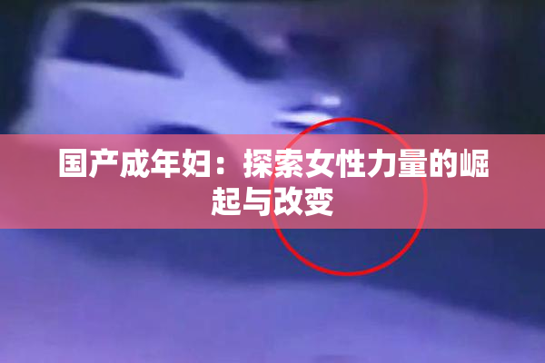国产成年妇：探索女性力量的崛起与改变