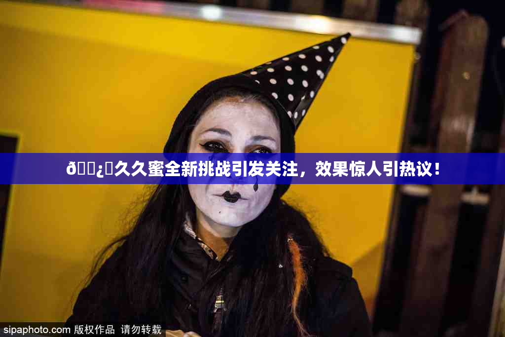 🌿‌久久蜜全新挑战引发关注，效果惊人引热议！