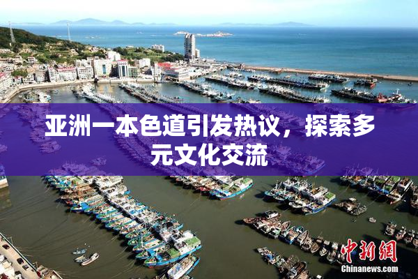 亚洲一本色道引发热议，探索多元文化交流
