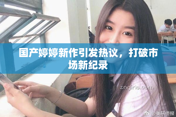 国产婷婷新作引发热议，打破市场新纪录