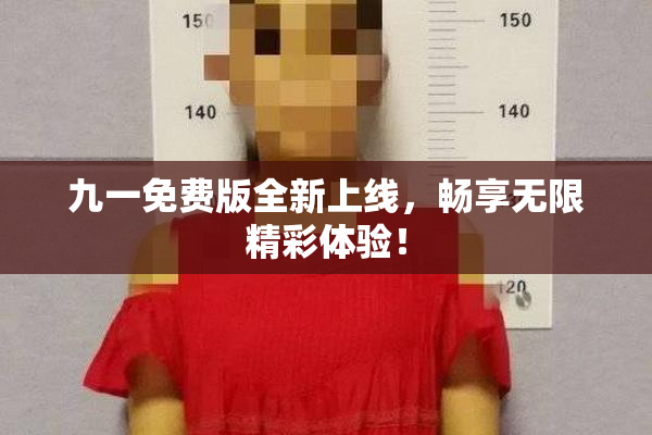 九一免费版全新上线，畅享无限精彩体验！