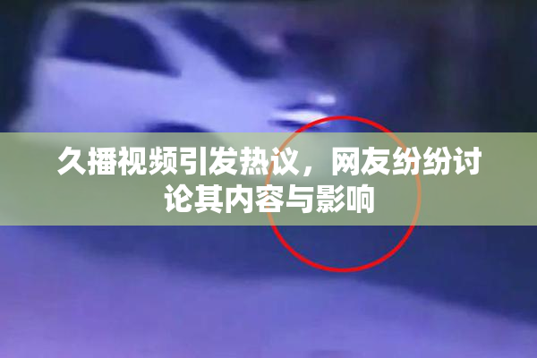 久播视频引发热议，网友纷纷讨论其内容与影响
