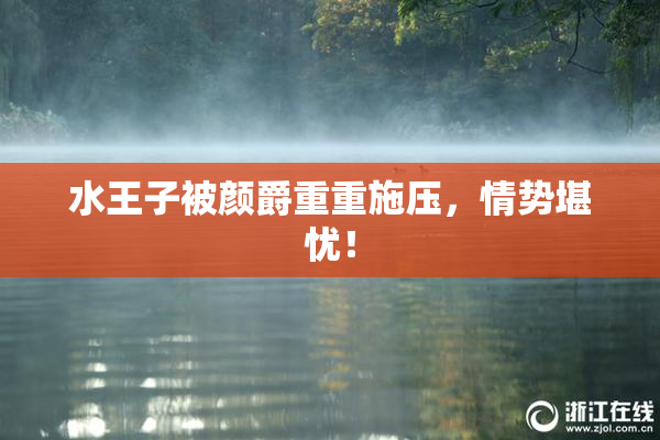 水王子被颜爵重重施压，情势堪忧！