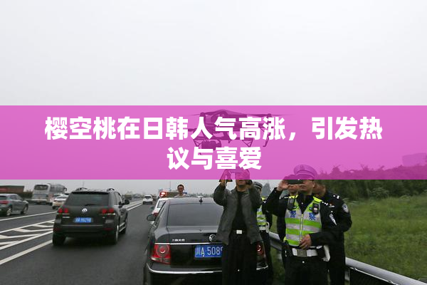 樱空桃在日韩人气高涨，引发热议与喜爱