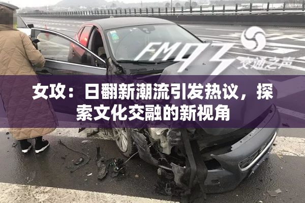 女攻：日翻新潮流引发热议，探索文化交融的新视角