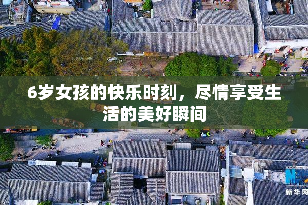 6岁女孩的快乐时刻，尽情享受生活的美好瞬间