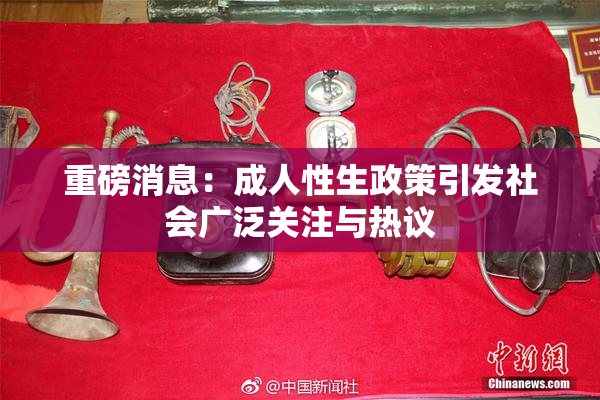 重磅消息：成人性生政策引发社会广泛关注与热议