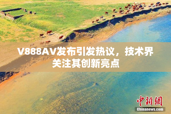 V888AV发布引发热议，技术界关注其创新亮点