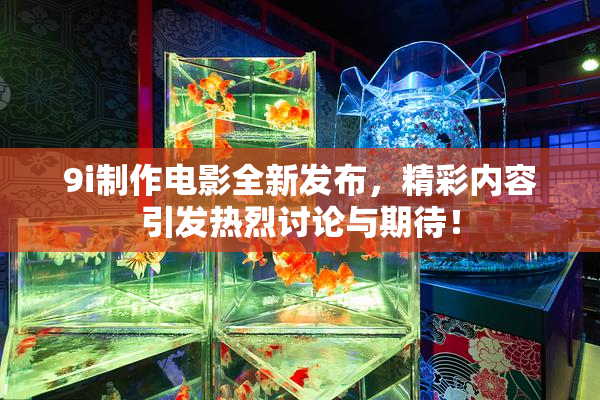 9i制作电影全新发布，精彩内容引发热烈讨论与期待！