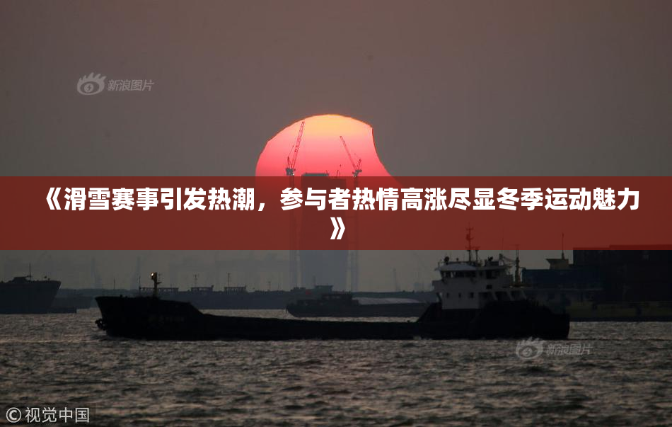《滑雪赛事引发热潮，参与者热情高涨尽显冬季运动魅力》
