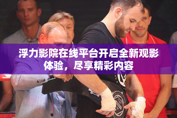 浮力影院在线平台开启全新观影体验，尽享精彩内容
