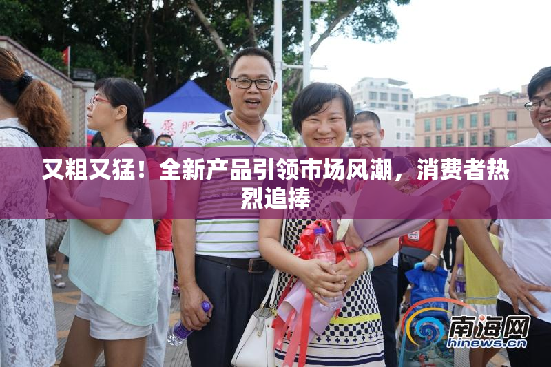 又粗又猛！全新产品引领市场风潮，消费者热烈追捧