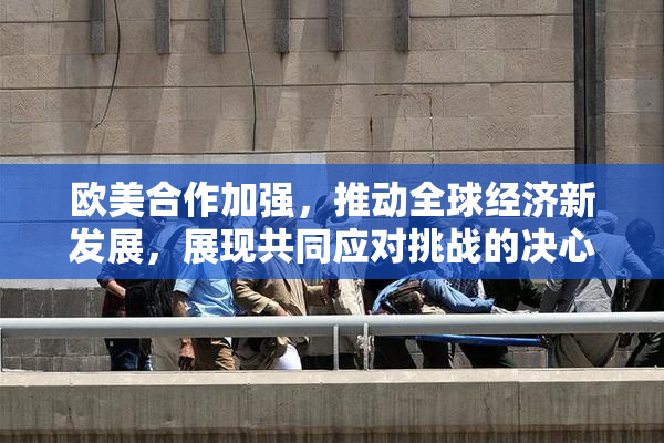 欧美合作加强，推动全球经济新发展，展现共同应对挑战的决心